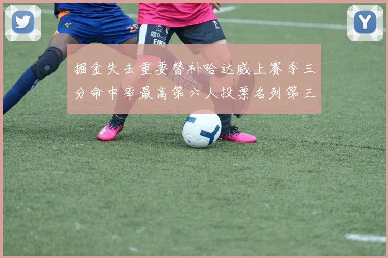 掘金失去重要替补哈达威上赛季三分命中率最高第六人投票名列第三