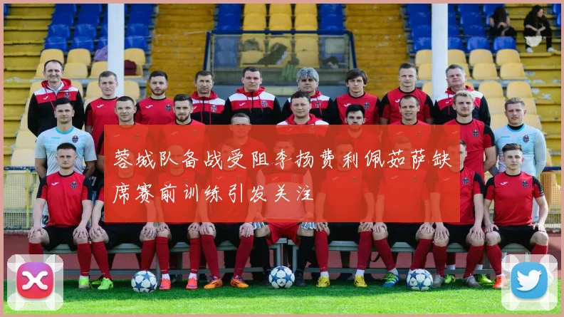 蓉城队备战受阻李扬费利佩茹萨缺席赛前训练引发关注