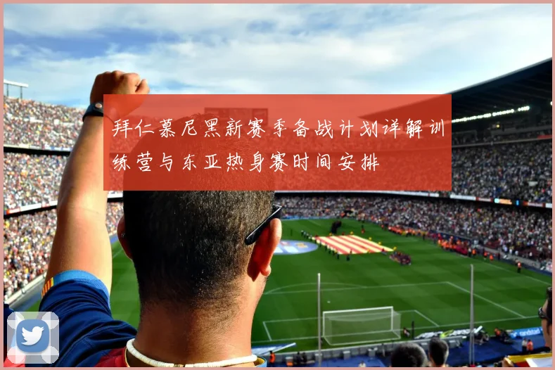 拜仁慕尼黑新赛季备战计划详解训练营与东亚热身赛时间安排