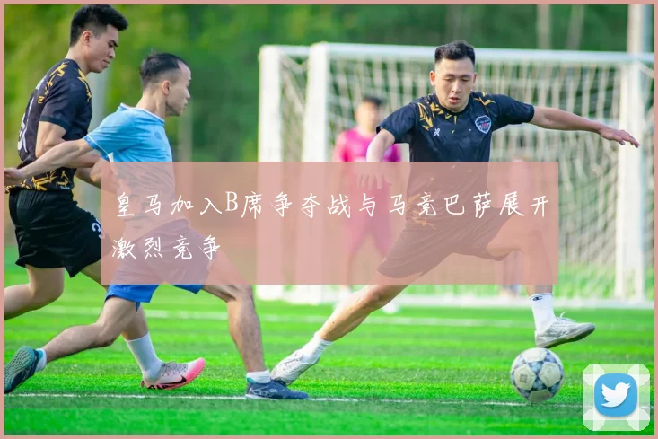 皇马加入B席争夺战与马竞巴萨展开激烈竞争