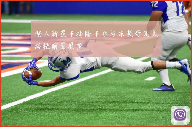 湖人新星卡梅隆卡尔与东契奇完美搭档前景展望