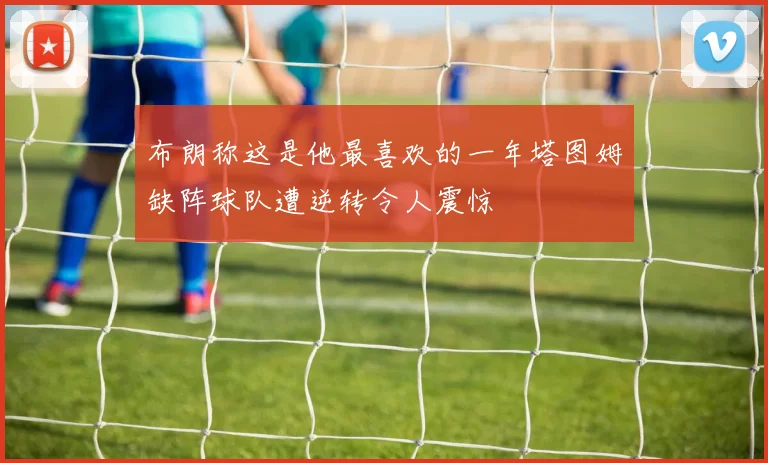 布朗称这是他最喜欢的一年塔图姆缺阵球队遭逆转令人震惊