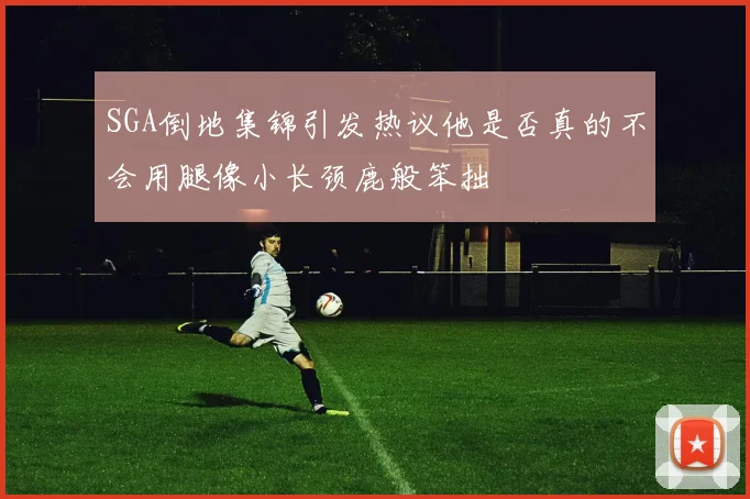 SGA倒地集锦引发热议他是否真的不会用腿像小长颈鹿般笨拙