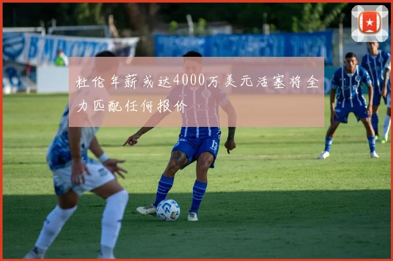杜伦年薪或达4000万美元活塞将全力匹配任何报价