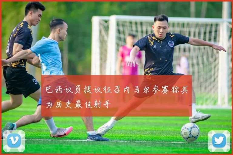 巴西议员提议征召内马尔参赛称其为历史最佳射手